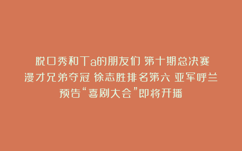 《脱口秀和Ta的朋友们》第十期总决赛:漫才兄弟夺冠;徐志胜排名第六;亚军呼兰预告“喜剧大会”即将开播!