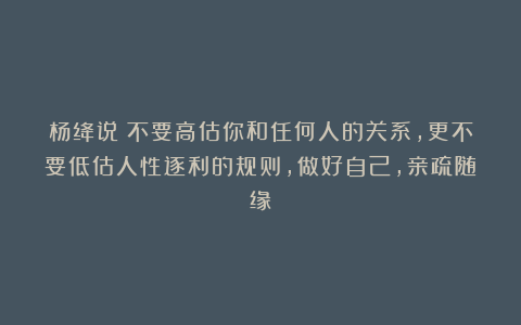 杨绛说:不要高估你和任何人的关系,更不要低估人性逐利的规则,做好自己,亲疏随缘