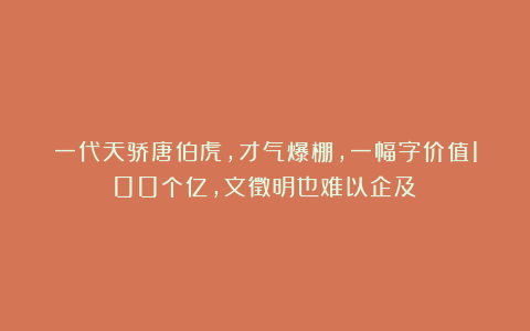 一代天骄唐伯虎,才气爆棚,一幅字价值100个亿,文徵明也难以企及!