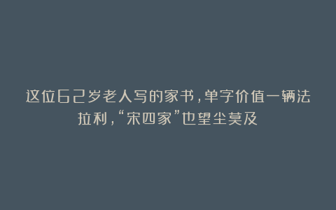 这位62岁老人写的家书,单字价值一辆法拉利,“宋四家”也望尘莫及!