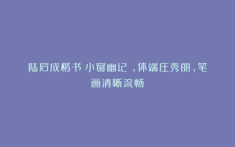 陆启成楷书《小窗幽记》,体端庄秀丽,笔画清晰流畅