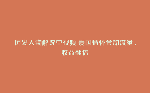 历史人物解说中视频:爱国情怀带动流量,收益翻倍!