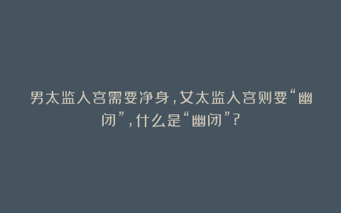 男太监入宫需要净身,女太监入宫则要“幽闭”,什么是“幽闭”?