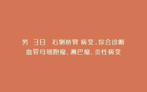 男 38 (右侧桥臂)病变,你会诊断:血管母细胞瘤、淋巴瘤、炎性病变?