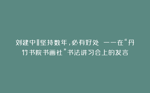 刘建中‖坚持数年,必有好处 一一在“丹竹书院书画社”书法讲习会上的发言