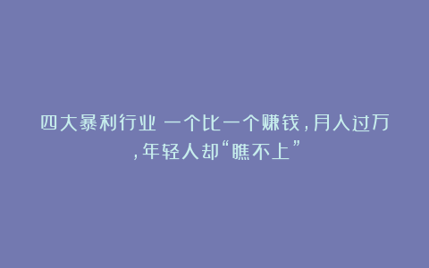 四大暴利行业:一个比一个赚钱,月入过万,年轻人却“瞧不上”