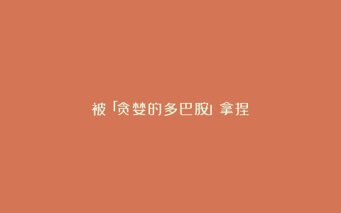 被「贪婪的多巴胺」拿捏