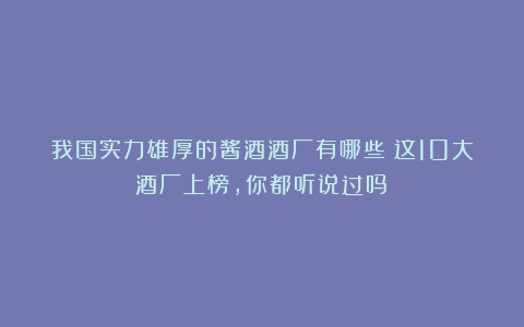 我国实力雄厚的酱酒酒厂有哪些?这10大酒厂上榜,你都听说过吗?