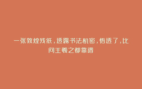 一张敦煌残纸,透露书法机密,悟透了,比问王羲之都靠谱!