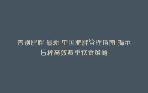 告别肥胖！最新《中国肥胖管理指南》揭示6种高效减重饮食策略