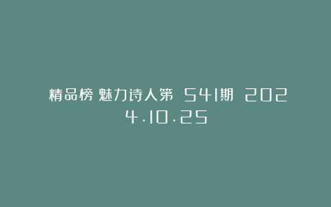 《精品榜》魅力诗人第 541期 2024.10.25
