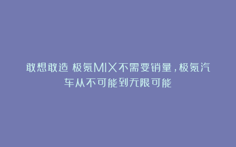 敢想敢造!极氪MIX不需要销量,极氪汽车从不可能到无限可能