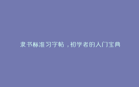 《隶书标准习字帖》，初学者的入门宝典！