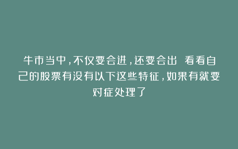 牛市当中，不仅要会进，还要会出 看看自己的股票有没有以下这些特征，如果有就要对症处理了