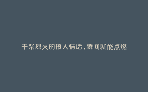 干柴烈火的撩人情话,瞬间就能点燃