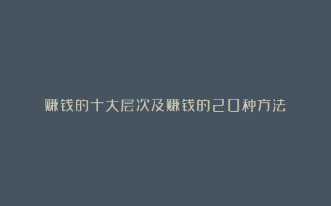 赚钱的十大层次及赚钱的20种方法
