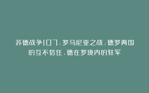 苏德战争107.罗马尼亚之战.德罗两国的互不信任.德在罗境内的驻军