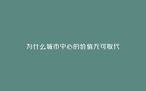 为什么城市中心的价值无可取代?
