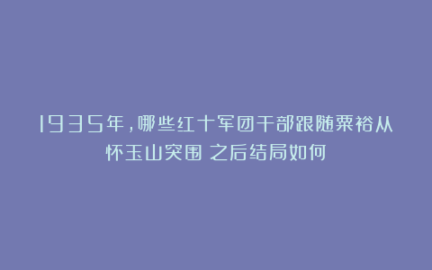 1935年,哪些红十军团干部跟随粟裕从怀玉山突围?之后结局如何?