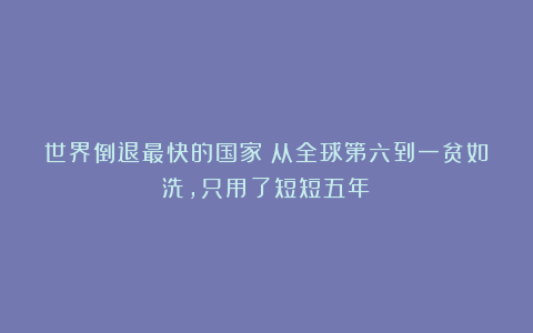 世界倒退最快的国家:从全球第六到一贫如洗,只用了短短五年!