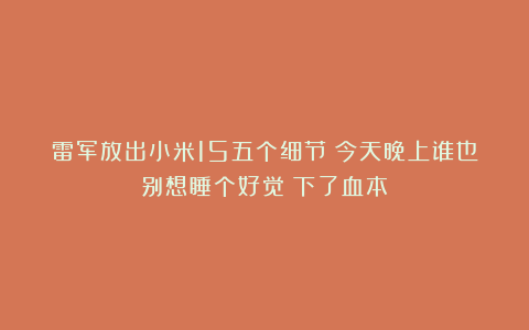 雷军放出小米15五个细节!今天晚上谁也别想睡个好觉!下了血本