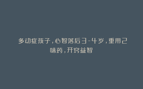 多动症孩子,心智落后3-4岁,重用2味药,开窍益智!