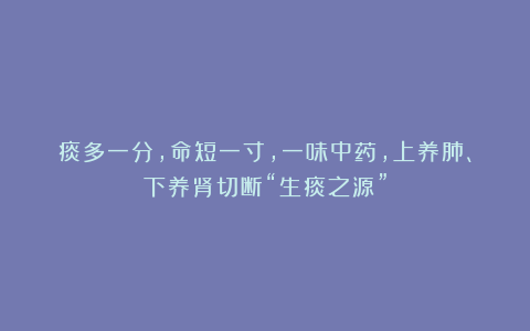 痰多一分，命短一寸，一味中药，上养肺、下养肾切断“生痰之源”