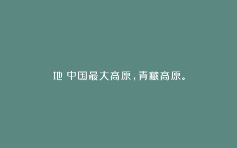 地|中国最大高原,青藏高原。
