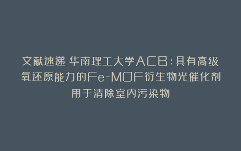 文献速递|华南理工大学ACB:具有高级氧还原能力的Fe-MOF衍生物光催化剂用于清除室内污染物