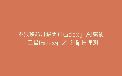 不只换芯升级更有Galaxy AI赋能 三星Galaxy Z Flip6评测