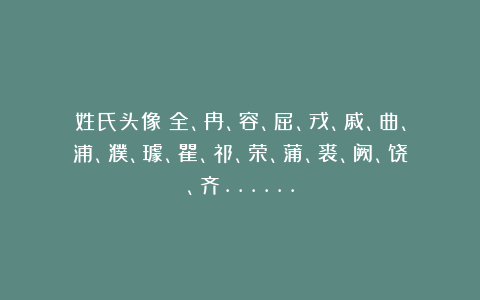 姓氏头像:全、冉、容、屈、戎、戚、曲、浦、濮、璩、瞿、祁、荣、蒲、裘、阙、饶、齐……