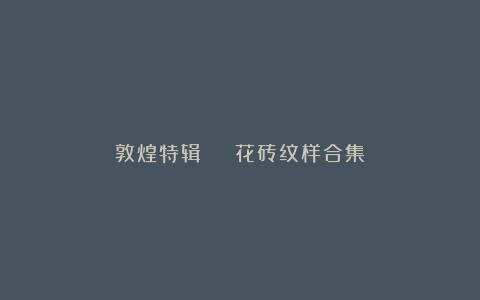 敦煌特辑 | 花砖纹样合集