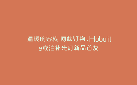《温暖的客栈》同款好物，Hobolite或泊补光灯新品首发