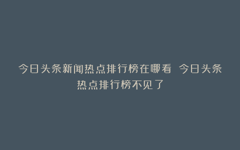 今日头条新闻热点排行榜在哪看 今日头条热点排行榜不见了