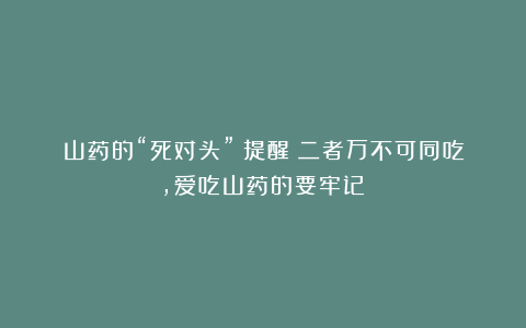 山药的“死对头”!提醒:二者万不可同吃,爱吃山药的要牢记!