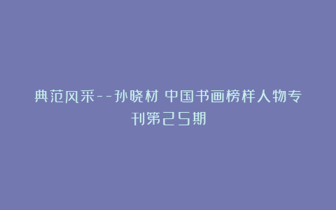 典范风采–孙晓材|中国书画榜样人物专刊第25期