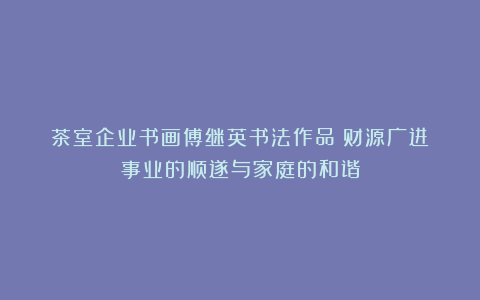 茶室企业书画傅继英书法作品《财源广进》事业的顺遂与家庭的和谐