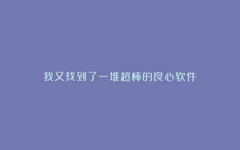 我又找到了一堆超棒的良心软件