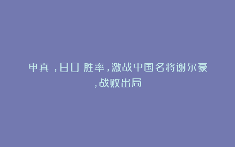 申真谞,80%胜率,激战中国名将谢尔豪,战败出局!