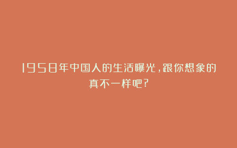 1958年中国人的生活曝光,跟你想象的真不一样吧?