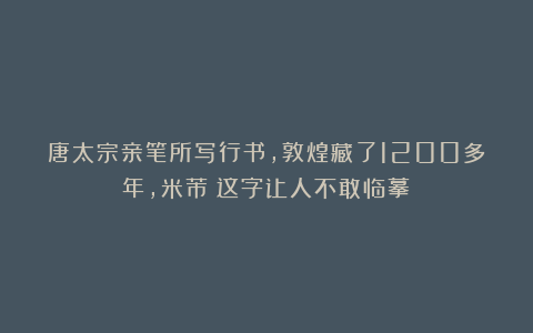 唐太宗亲笔所写行书,敦煌藏了1200多年,米芾:这字让人不敢临摹!