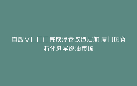 首艘VLCC完成浮仓改造启航!厦门国贸石化进军燃油市场