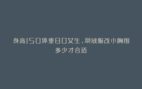 身高150体重80女生,羽绒服改小胸围多少才合适?
