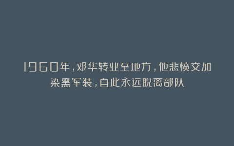 1960年,邓华转业至地方,他悲愤交加染黑军装,自此永远脱离部队