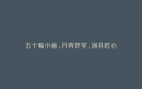 五十幅小画,丹青妙笔,别具匠心!