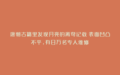 唐朝古籍里发现月亮的离奇记载:表面凹凸不平,有8万名专人维修