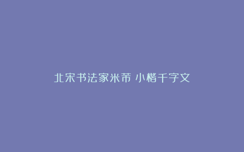 北宋书法家米芾《小楷千字文》