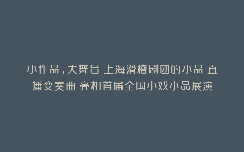 小作品,大舞台!上海滑稽剧团的小品《直播变奏曲》亮相首届全国小戏小品展演