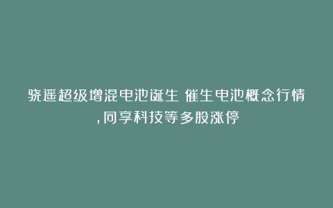 骁遥超级增混电池诞生!催生电池概念行情,同享科技等多股涨停