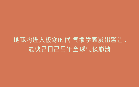 地球将进入极寒时代?气象学家发出警告,最快2025年全球气候崩溃
